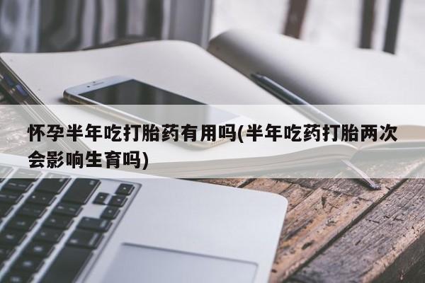 打胎药私人专卖微信网上药店怀孕半年吃打胎药有用吗(半年吃药打胎两次会影响生育吗)