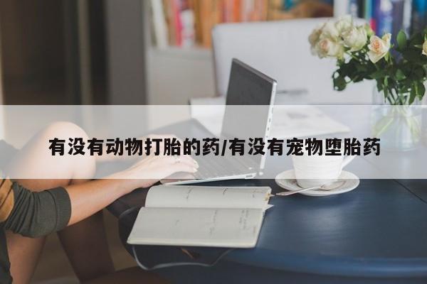 打胎药私人专卖微信网上药店有没有动物打胎的药/有没有宠物堕胎药
