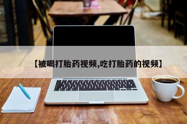 打胎药私人专卖微信网上药店【被喝打胎药视频,吃打胎药的视频】