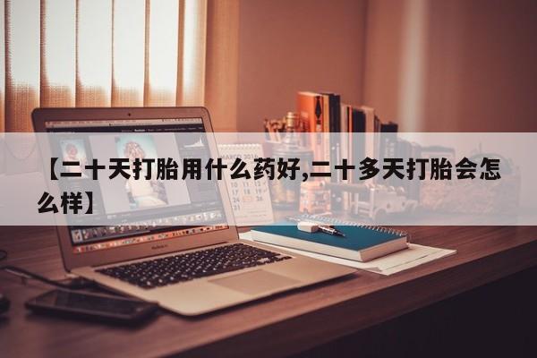打胎药私人专卖微信网上药店【二十天打胎用什么药好,二十多天打胎会怎么样】