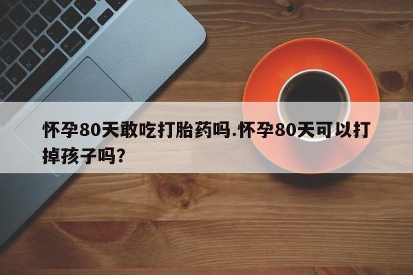 打胎药私人专卖微信网上药店怀孕80天敢吃打胎药吗.怀孕80天可以打掉孩子吗？