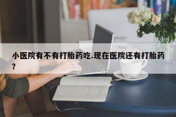 打胎药私人专卖微信网上药店小医院有不有打胎药吃.现在医院还有打胎药？