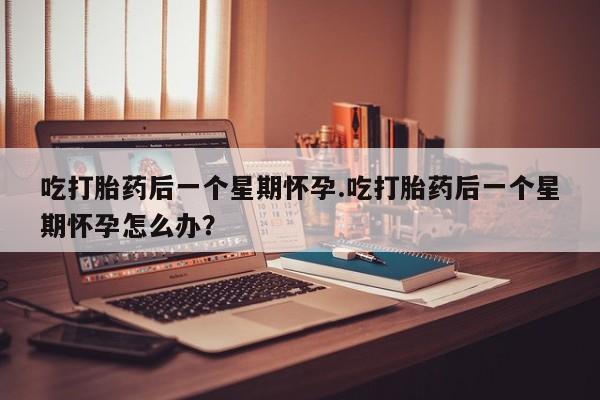 打胎药私人专卖微信网上药店吃打胎药后一个星期怀孕.吃打胎药后一个星期怀孕怎么办？
