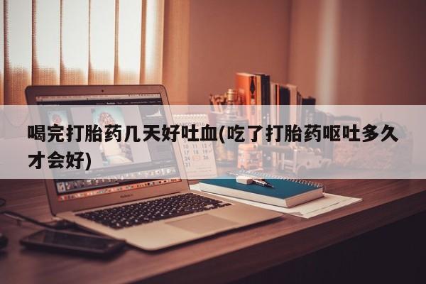 打胎药私人专卖微信网上药店喝完打胎药几天好吐血(吃了打胎药呕吐多久才会好)