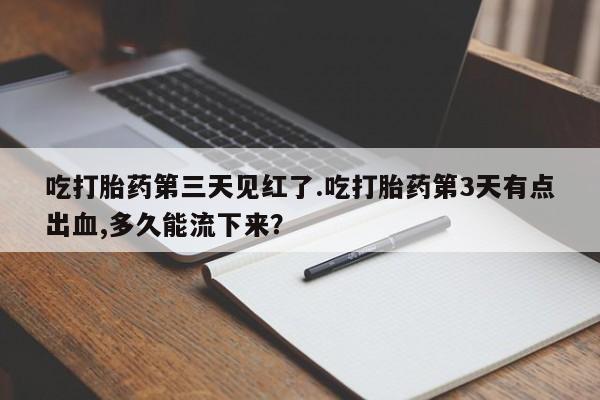 打胎药私人专卖微信网上药店吃打胎药第三天见红了.吃打胎药第3天有点出血,多久能流下来？