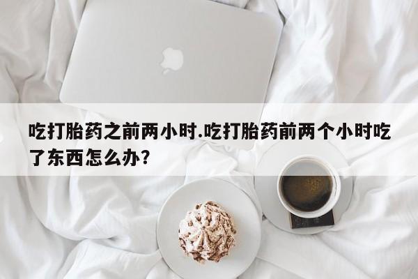 打胎药私人专卖微信网上药店吃打胎药之前两小时.吃打胎药前两个小时吃了东西怎么办？