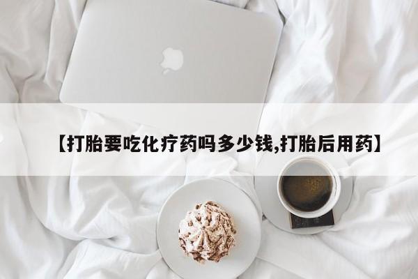 打胎药私人专卖微信网上药店【打胎要吃化疗药吗多少钱,打胎后用药】