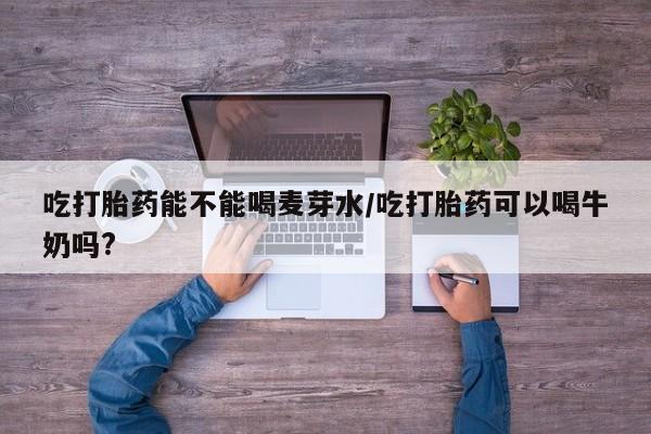 打胎药私人专卖微信网上药店吃打胎药能不能喝麦芽水/吃打胎药可以喝牛奶吗?