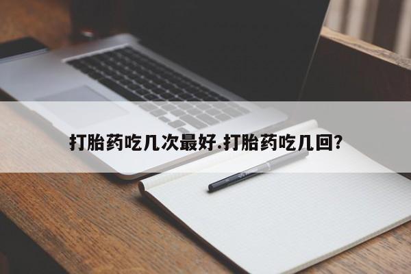 打胎药私人专卖微信网上药店打胎药吃几次最好.打胎药吃几回？