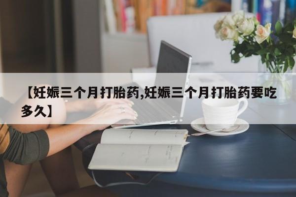 打胎药私人专卖微信网上药店【妊娠三个月打胎药,妊娠三个月打胎药要吃多久】