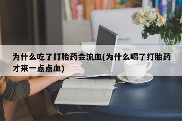 打胎药私人专卖微信网上药店为什么吃了打胎药会流血(为什么喝了打胎药才来一点点血)