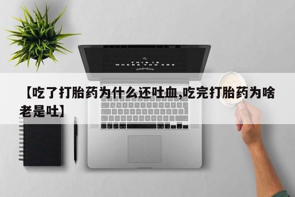 打胎药私人专卖微信网上药店【吃了打胎药为什么还吐血,吃完打胎药为啥老是吐】