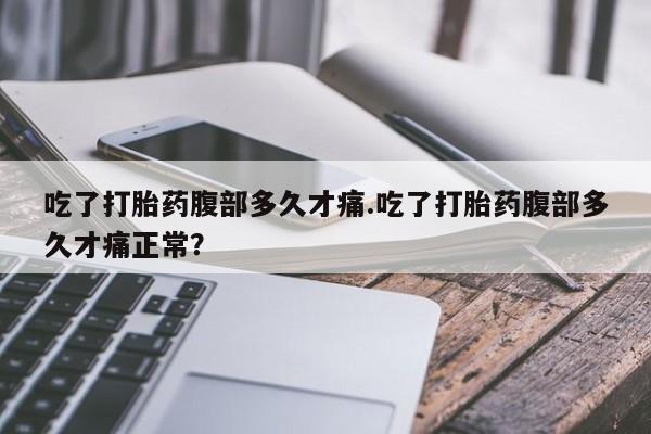 打胎药私人专卖微信网上药店吃了打胎药腹部多久才痛.吃了打胎药腹部多久才痛正常？