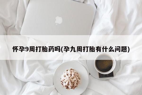 打胎药私人专卖微信网上药店怀孕9周打胎药吗(孕九周打胎有什么问题)
