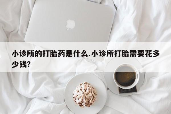 打胎药私人专卖微信网上药店小诊所的打胎药是什么.小诊所打胎需要花多少钱？