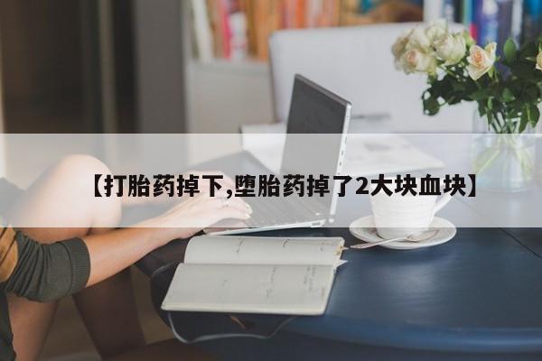打胎药私人专卖微信网上药店【打胎药掉下,堕胎药掉了2大块血块】