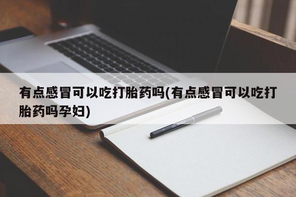 打胎药私人专卖微信网上药店有点感冒可以吃打胎药吗(有点感冒可以吃打胎药吗孕妇)