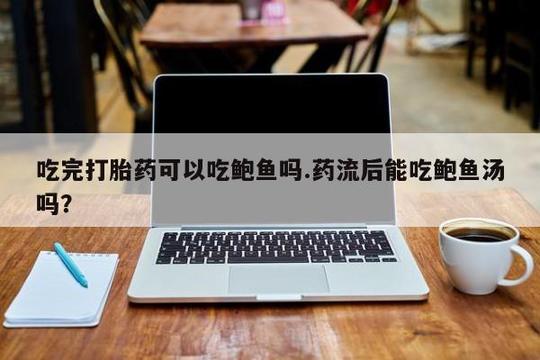 打胎药私人专卖微信网上药店吃完打胎药可以吃鲍鱼吗.药流后能吃鲍鱼汤吗？