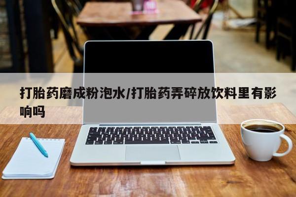 打胎药私人专卖微信网上药店打胎药磨成粉泡水/打胎药弄碎放饮料里有影响吗