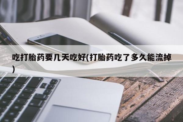 打胎药私人专卖微信网上药店吃打胎药要几天吃好(打胎药吃了多久能流掉)