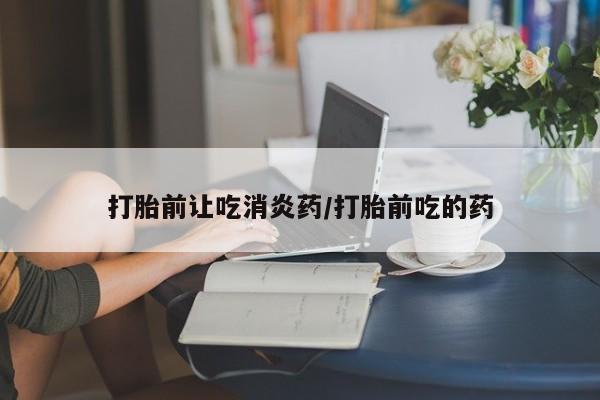 打胎药私人专卖微信网上药店打胎前让吃消炎药/打胎前吃的药