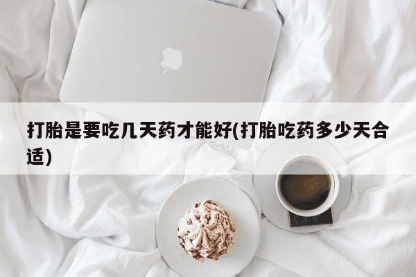 打胎药私人专卖微信网上药店打胎是要吃几天药才能好(打胎吃药多少天合适)