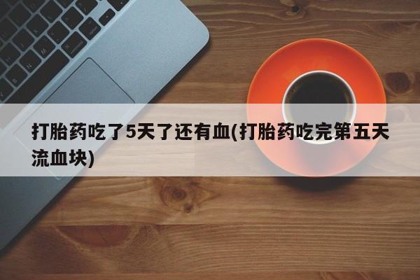 打胎药私人专卖微信网上药店打胎药吃了5天了还有血(打胎药吃完第五天流血块)