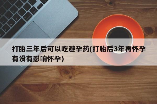打胎药私人专卖微信网上药店打胎三年后可以吃避孕药(打胎后3年再怀孕有没有影响怀孕)