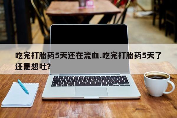 打胎药私人专卖微信网上药店吃完打胎药5天还在流血.吃完打胎药5天了还是想吐？