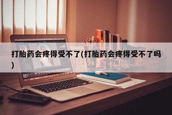 打胎药私人专卖微信网上药店打胎药会疼得受不了(打胎药会疼得受不了吗)