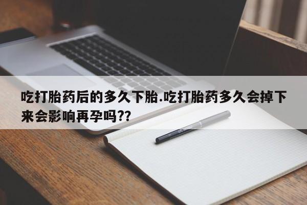打胎药私人专卖微信网上药店吃打胎药后的多久下胎.吃打胎药多久会掉下来会影响再孕吗?？