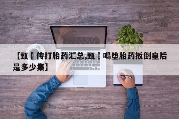打胎药私人专卖微信网上药店【甄嬛传打胎药汇总,甄嬛喝堕胎药扳倒皇后是多少集】
