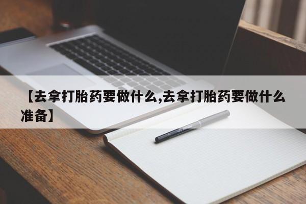 打胎药私人专卖微信网上药店【去拿打胎药要做什么,去拿打胎药要做什么准备】