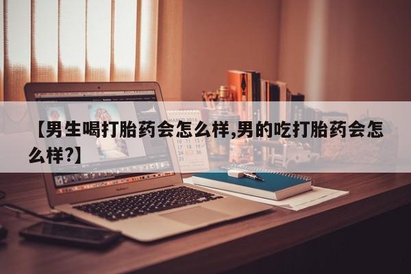 打胎药私人专卖微信网上药店【男生喝打胎药会怎么样,男的吃打胎药会怎么样?】