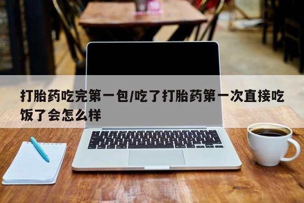 打胎药私人专卖微信网上药店打胎药吃完第一包/吃了打胎药第一次直接吃饭了会怎么样