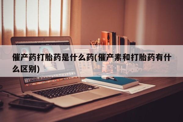 打胎药私人专卖微信网上药店催产药打胎药是什么药(催产素和打胎药有什么区别)