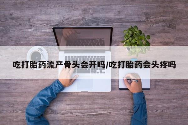 打胎药私人专卖微信网上药店吃打胎药流产骨头会开吗/吃打胎药会头疼吗
