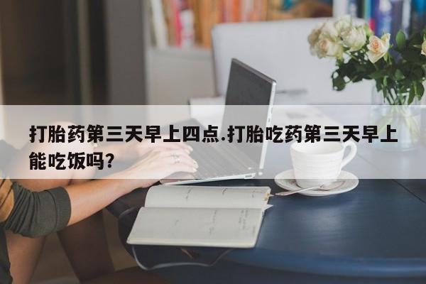 打胎药私人专卖微信网上药店打胎药第三天早上四点.打胎吃药第三天早上能吃饭吗？