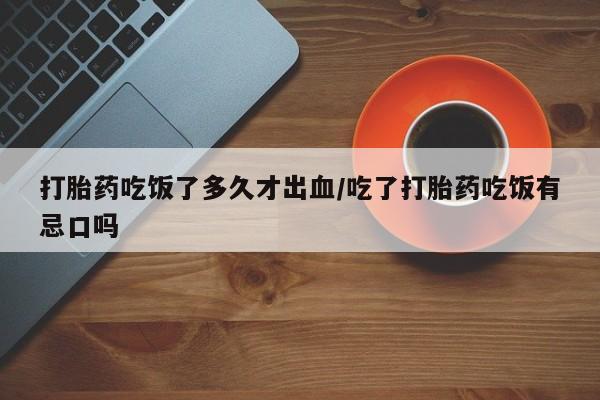 打胎药私人专卖微信网上药店打胎药吃饭了多久才出血/吃了打胎药吃饭有忌口吗