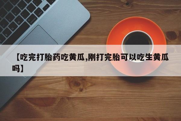 打胎药私人专卖微信网上药店【吃完打胎药吃黄瓜,刚打完胎可以吃生黄瓜吗】