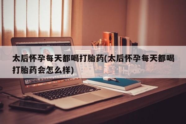 打胎药私人专卖微信网上药店太后怀孕每天都喝打胎药(太后怀孕每天都喝打胎药会怎么样)