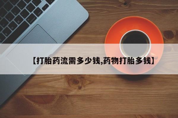 打胎药私人专卖微信网上药店【打胎药流需多少钱,药物打胎多钱】