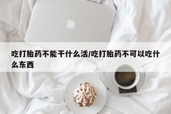 打胎药私人专卖微信网上药店吃打胎药不能干什么活/吃打胎药不可以吃什么东西