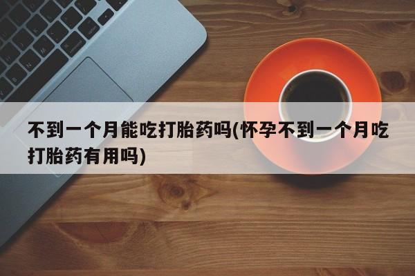 打胎药私人专卖微信网上药店不到一个月能吃打胎药吗(怀孕不到一个月吃打胎药有用吗)