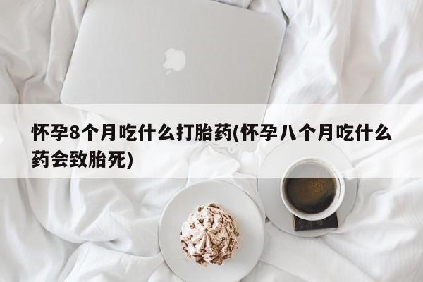 打胎药私人专卖微信网上药店怀孕8个月吃什么打胎药(怀孕八个月吃什么药会致胎死)