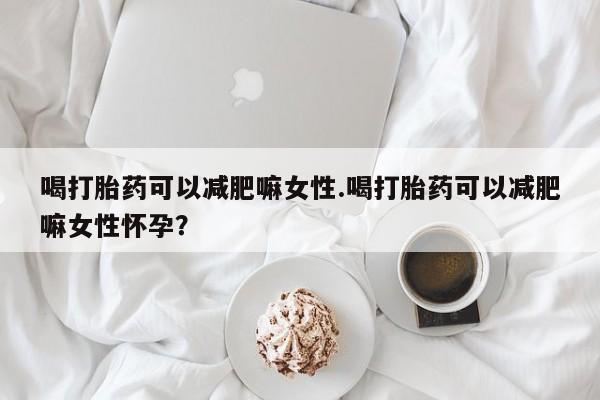 打胎药私人专卖微信网上药店喝打胎药可以减肥嘛女性.喝打胎药可以减肥嘛女性怀孕？