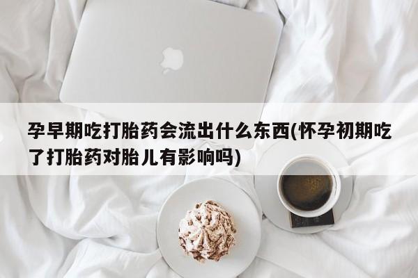 打胎药私人专卖微信网上药店孕早期吃打胎药会流出什么东西(怀孕初期吃了打胎药对胎儿有影响吗)