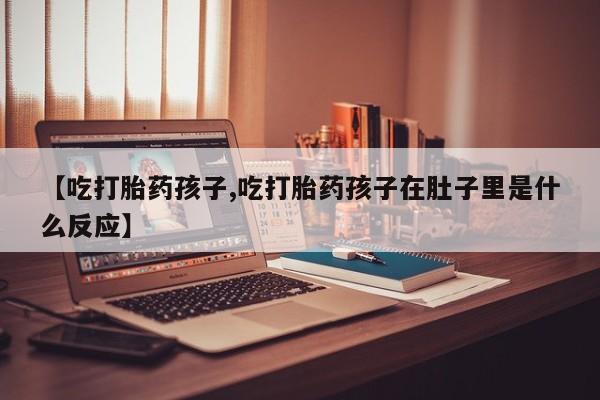 打胎药私人专卖微信网上药店【吃打胎药孩子,吃打胎药孩子在肚子里是什么反应】