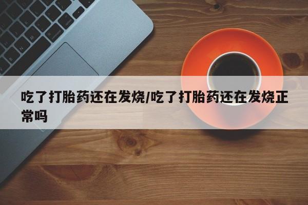 打胎药私人专卖微信网上药店吃了打胎药还在发烧/吃了打胎药还在发烧正常吗