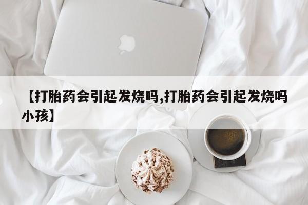 打胎药私人专卖微信网上药店【打胎药会引起发烧吗,打胎药会引起发烧吗小孩】